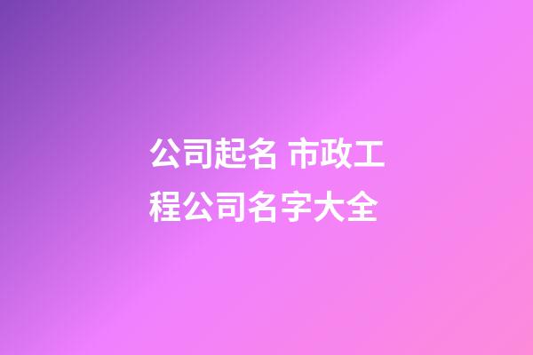 公司起名 市政工程公司名字大全-第1张-公司起名-玄机派